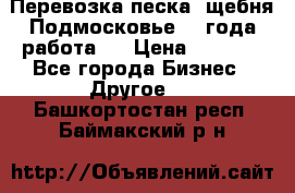 Перевозка песка, щебня Подмосковье, 2 года работа.  › Цена ­ 3 760 - Все города Бизнес » Другое   . Башкортостан респ.,Баймакский р-н